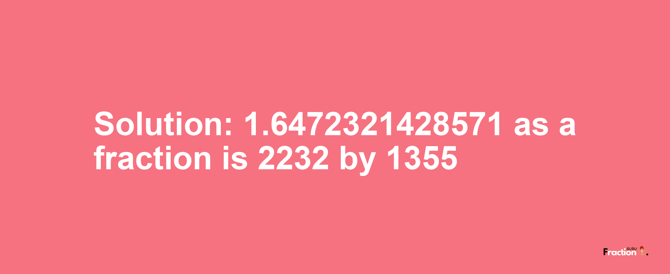 Solution:1.6472321428571 as a fraction is 2232/1355